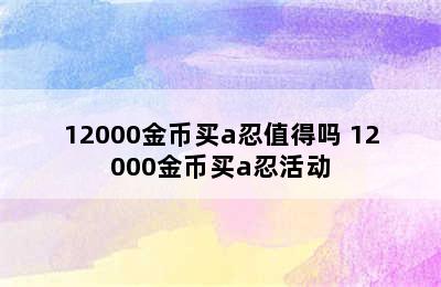 12000金币买a忍值得吗 12000金币买a忍活动